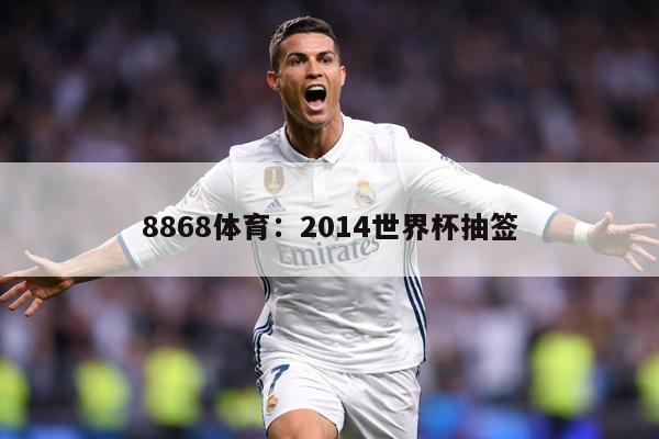 8868体育：2014世界杯抽签