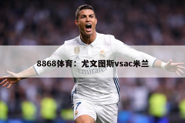 8868体育：尤文图斯vsac米兰