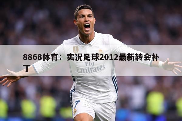 8868体育：实况足球2012最新转会补丁